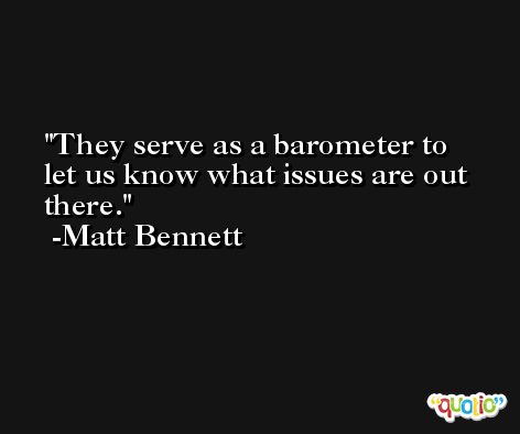 They serve as a barometer to let us know what issues are out there. -Matt Bennett