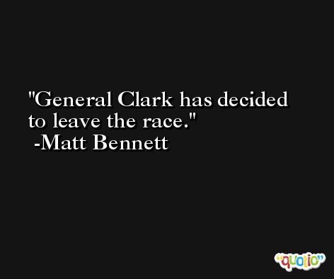 General Clark has decided to leave the race. -Matt Bennett