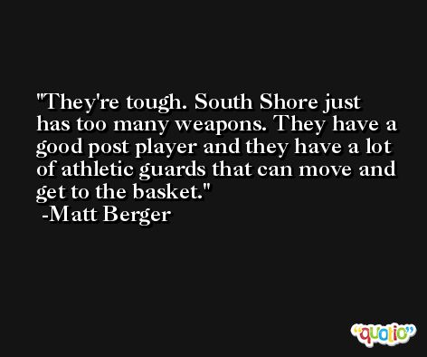 They're tough. South Shore just has too many weapons. They have a good post player and they have a lot of athletic guards that can move and get to the basket. -Matt Berger