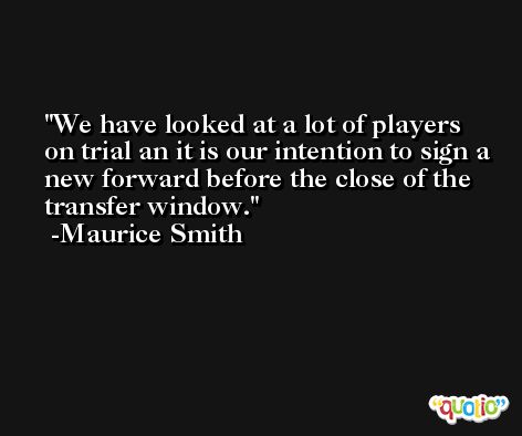 We have looked at a lot of players on trial an it is our intention to sign a new forward before the close of the transfer window. -Maurice Smith
