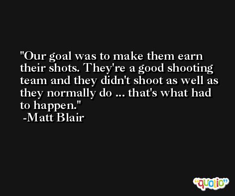 Our goal was to make them earn their shots. They're a good shooting team and they didn't shoot as well as they normally do ... that's what had to happen. -Matt Blair