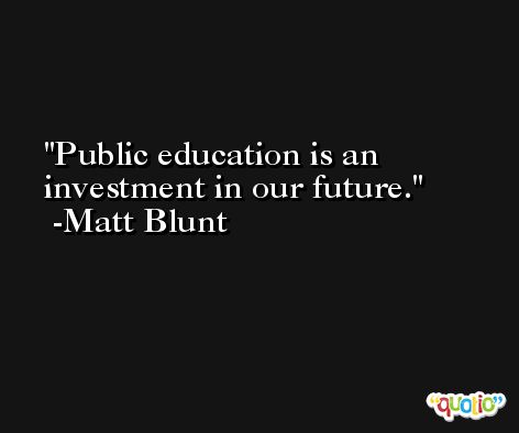 Public education is an investment in our future. -Matt Blunt