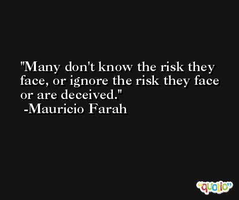 Many don't know the risk they face, or ignore the risk they face or are deceived. -Mauricio Farah