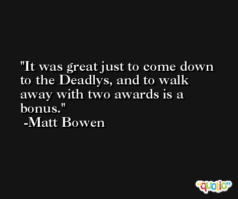 It was great just to come down to the Deadlys, and to walk away with two awards is a bonus. -Matt Bowen