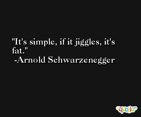 It's simple, if it jiggles, it's fat. -Arnold Schwarzenegger