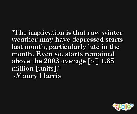 The implication is that raw winter weather may have depressed starts last month, particularly late in the month. Even so, starts remained above the 2003 average [of] 1.85 million [units]. -Maury Harris