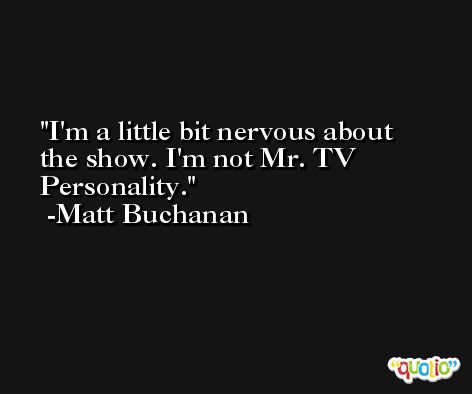 I'm a little bit nervous about the show. I'm not Mr. TV Personality. -Matt Buchanan