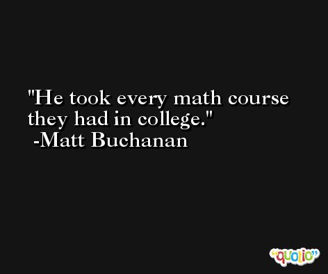 He took every math course they had in college. -Matt Buchanan