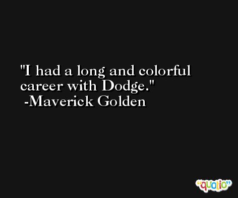 I had a long and colorful career with Dodge. -Maverick Golden