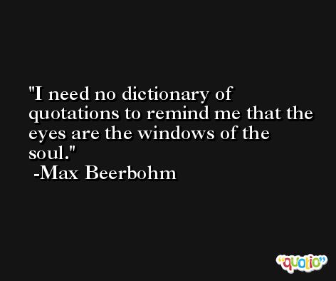 I need no dictionary of quotations to remind me that the eyes are the windows of the soul. -Max Beerbohm