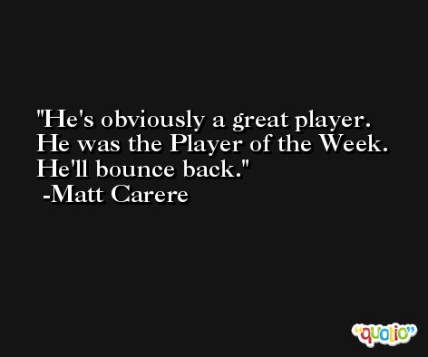 He's obviously a great player. He was the Player of the Week. He'll bounce back. -Matt Carere