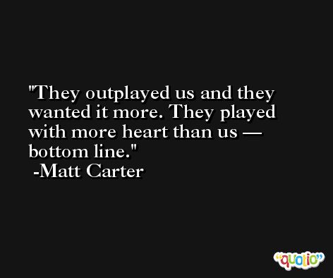 They outplayed us and they wanted it more. They played with more heart than us — bottom line. -Matt Carter