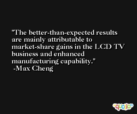 The better-than-expected results are mainly attributable to market-share gains in the LCD TV business and enhanced manufacturing capability. -Max Cheng