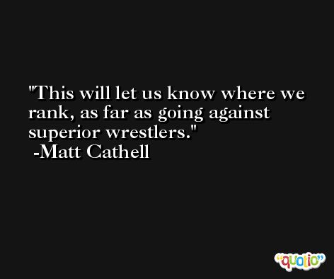 This will let us know where we rank, as far as going against superior wrestlers. -Matt Cathell