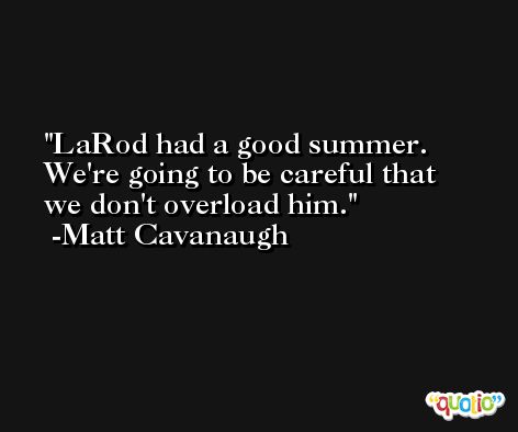 LaRod had a good summer. We're going to be careful that we don't overload him. -Matt Cavanaugh