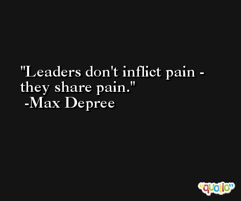 Leaders don't inflict pain - they share pain. -Max Depree
