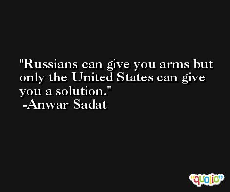 Russians can give you arms but only the United States can give you a solution. -Anwar Sadat
