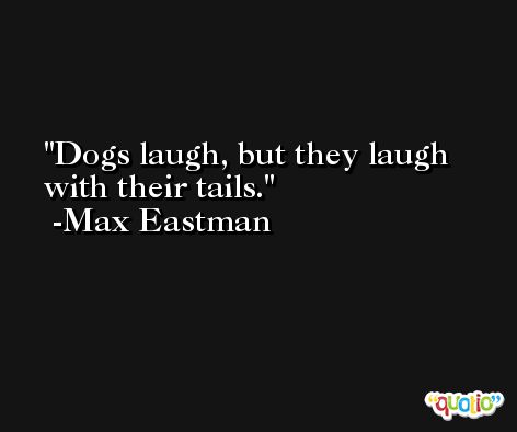Dogs laugh, but they laugh with their tails. -Max Eastman