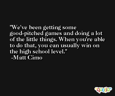 We've been getting some good-pitched games and doing a lot of the little things. When you're able to do that, you can usually win on the high school level. -Matt Cimo