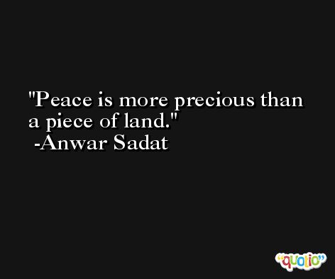 Peace is more precious than a piece of land. -Anwar Sadat