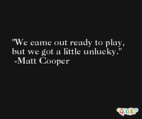 We came out ready to play, but we got a little unlucky. -Matt Cooper
