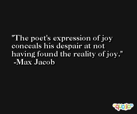 The poet's expression of joy conceals his despair at not having found the reality of joy. -Max Jacob