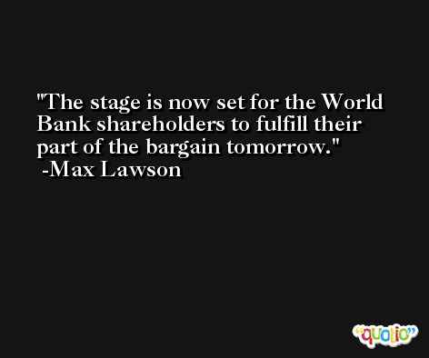 The stage is now set for the World Bank shareholders to fulfill their part of the bargain tomorrow. -Max Lawson