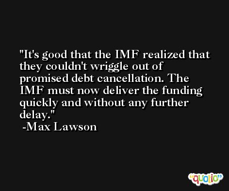 It's good that the IMF realized that they couldn't wriggle out of promised debt cancellation. The IMF must now deliver the funding quickly and without any further delay. -Max Lawson