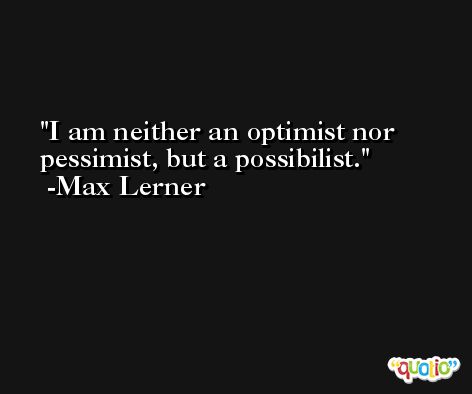 I am neither an optimist nor pessimist, but a possibilist. -Max Lerner