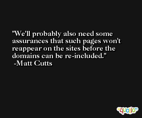 We'll probably also need some assurances that such pages won't reappear on the sites before the domains can be re-included. -Matt Cutts