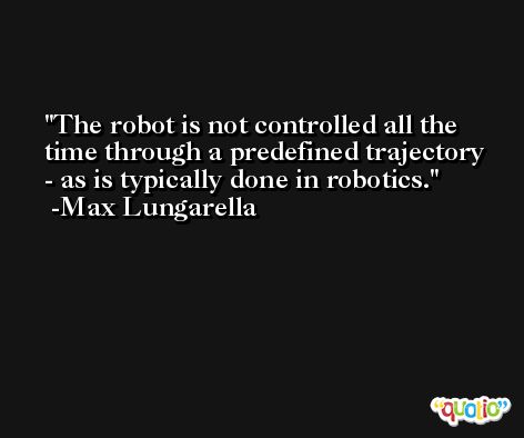 The robot is not controlled all the time through a predefined trajectory - as is typically done in robotics. -Max Lungarella