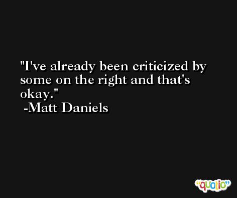 I've already been criticized by some on the right and that's okay. -Matt Daniels