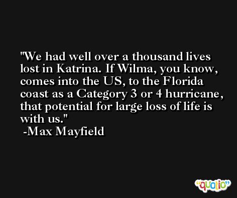 We had well over a thousand lives lost in Katrina. If Wilma, you know, comes into the US, to the Florida coast as a Category 3 or 4 hurricane, that potential for large loss of life is with us. -Max Mayfield