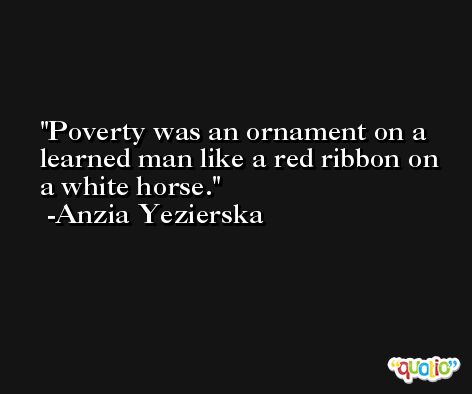 Poverty was an ornament on a learned man like a red ribbon on a white horse. -Anzia Yezierska