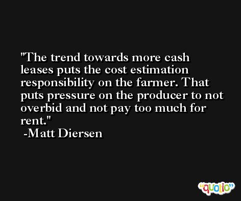 The trend towards more cash leases puts the cost estimation responsibility on the farmer. That puts pressure on the producer to not overbid and not pay too much for rent. -Matt Diersen