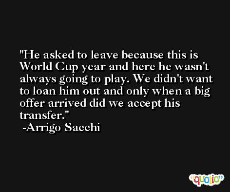 He asked to leave because this is World Cup year and here he wasn't always going to play. We didn't want to loan him out and only when a big offer arrived did we accept his transfer. -Arrigo Sacchi