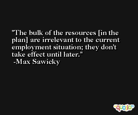 The bulk of the resources [in the plan] are irrelevant to the current employment situation; they don't take effect until later. -Max Sawicky