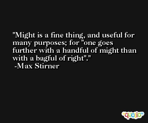 Might is a fine thing, and useful for many purposes; for 'one goes further with a handful of might than with a bagful of right'. -Max Stirner