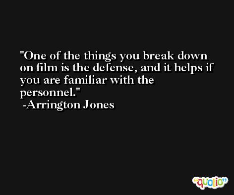 One of the things you break down on film is the defense, and it helps if you are familiar with the personnel. -Arrington Jones