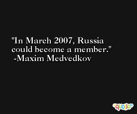 In March 2007, Russia could become a member. -Maxim Medvedkov