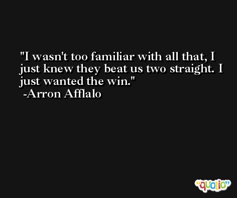 I wasn't too familiar with all that, I just knew they beat us two straight. I just wanted the win. -Arron Afflalo