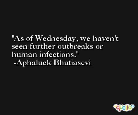 As of Wednesday, we haven't seen further outbreaks or human infections. -Aphaluck Bhatiasevi