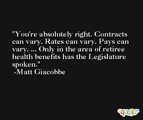 You're absolutely right. Contracts can vary. Rates can vary. Pays can vary. ... Only in the area of retiree health benefits has the Legislature spoken. -Matt Giacobbe