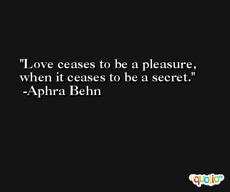 Love ceases to be a pleasure, when it ceases to be a secret. -Aphra Behn