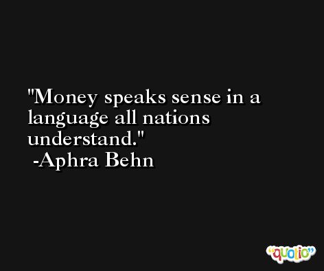 Money speaks sense in a language all nations understand. -Aphra Behn
