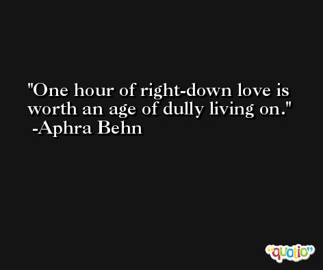 One hour of right-down love is worth an age of dully living on. -Aphra Behn