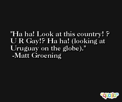 Ha ha! Look at this country! ? U R Gay!? Ha ha! (looking at Uruguay on the globe). -Matt Groening
