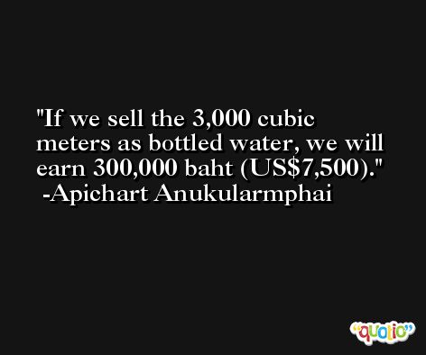 If we sell the 3,000 cubic meters as bottled water, we will earn 300,000 baht (US$7,500). -Apichart Anukularmphai