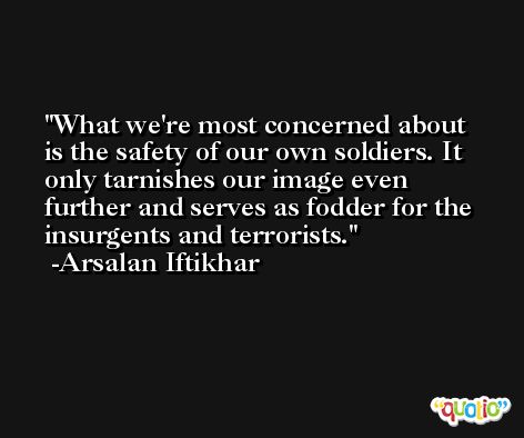 What we're most concerned about is the safety of our own soldiers. It only tarnishes our image even further and serves as fodder for the insurgents and terrorists. -Arsalan Iftikhar