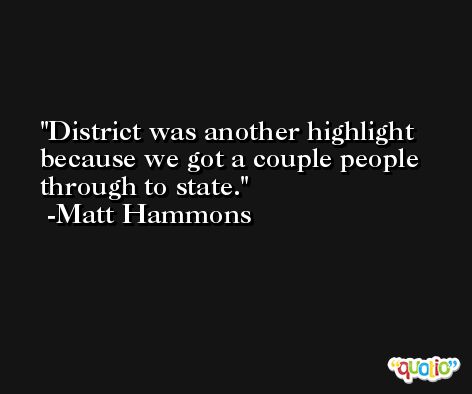 District was another highlight because we got a couple people through to state. -Matt Hammons